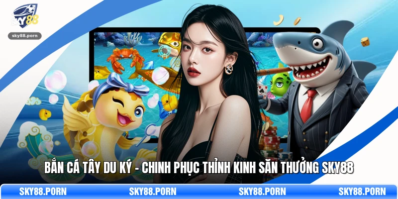 Bắn Cá Tây Du Ký - Chinh Phục Thỉnh Kinh Săn Thưởng SKY88