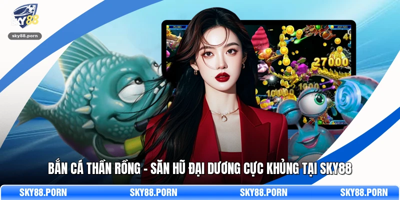 Bắn Cá Thần Rồng - Săn Hũ Đại Dương Cực Khủng Tại SKY88