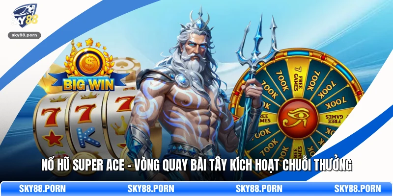 Nổ Hũ SUPER ACE - Vòng Quay Bài Tây Kích Hoạt Chuỗi Thưởng