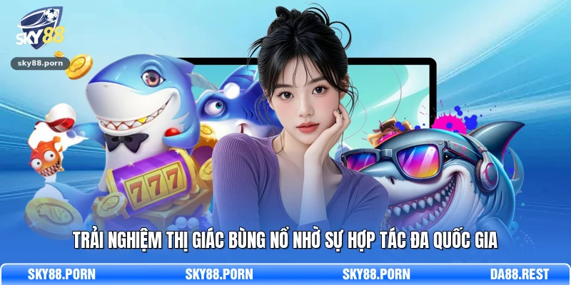 Trải nghiệm thị giác bùng nổ nhờ sự hợp tác đa quốc gia 